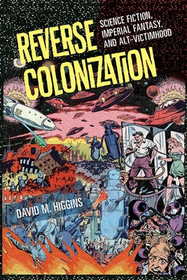 Reverse Colonization: Science Fiction, Imperial Fantasy, and Alt-Victimhood by Higgins, David M.