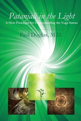 Patanjali in the Light: A New Paradigm for Understanding the Yoga Sutras by Dugliss, Paul