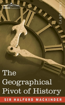 The Geographical Pivot of History by Mackinder, Halford John