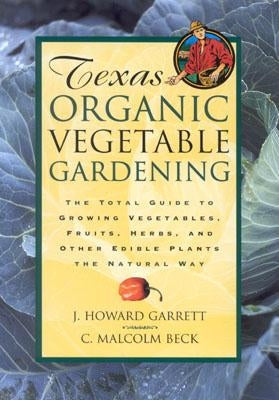 Texas Organic Vegetable Gardening: The Total Guide to Growing Vegetables, Fruits, Herbs, and Other Edible Plants the Natural Way by Garrett, J. Howard