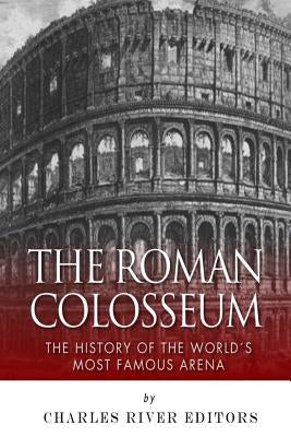 The Roman Colosseum: The History of the World's Most Famous Arena by Charles River Editors
