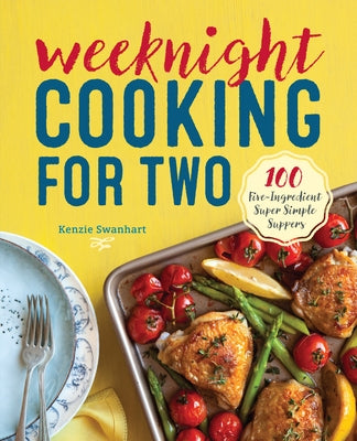 Weeknight Cooking for Two: 100 Five-Ingredient Super Simple Suppers by Swanhart, Kenzie