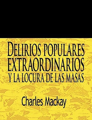 Delirios Populares Extraordinarios y La Locura de Las Masas / Extraordinary Popular Delusions and the Madness of Crowds by MacKay, Charles