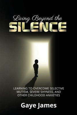 Living Beyond the Silence: Learning to Overcome Selective Mutism, Severe Shyness, and Other Childhood Anxieties by James, Gaye