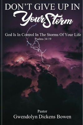 Don't Give Up In Your Storm: God Is In Control In the Storms of Your Life by Bowen, Gwendolyn Dickens