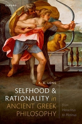 Selfhood and Rationality in Ancient Greek Philosophy: From Heraclitus to Plotinus by Long, A. A.