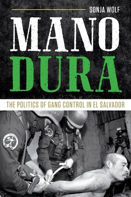 Mano Dura: The Politics of Gang Control in El Salvador by Wolf, Sonja