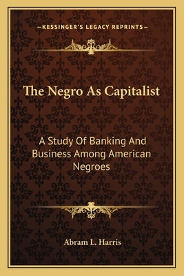 The Negro as Capitalist: A Study of Banking and Business Among American Negroes by Harris, Abram Lincoln