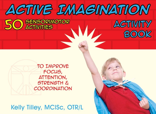 Active Imagination Activity Book: 50 Sensorimotor Activities for Children to Improve Focus, Attention, Strength, & Coordination by Tilley, Kelly