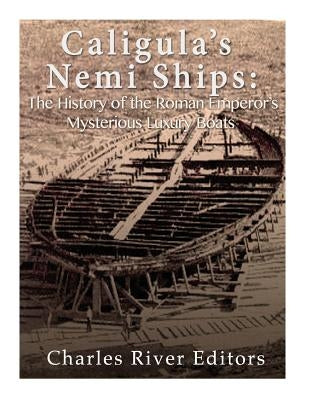Caligula's Nemi Ships: The History of the Roman Emperor's Mysterious Luxury Boats by Charles River Editors