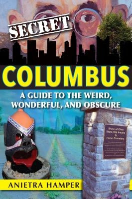 Secret Columbus: A Guide to the Weird, Wonderful, and Obscure by Hamper, Anietra