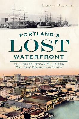 Portland's Lost Waterfront: Tall Ships, Steam Mills and Sailors' Boardinghouses by Blalock, Barney