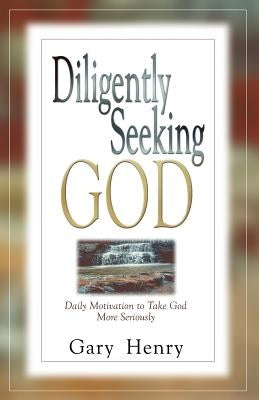 Diligently Seeking God: Daily Motivation to Take God More Seriously by Henry, Gary