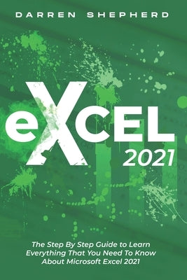 Excel 2021: The Step By Step Guide to Learn Everything That You Need To Know About Microsoft Excel 2021 by Shepherd, Darren