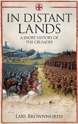 In Distant Lands: A Short History of the Crusades by Brownworth, Lars