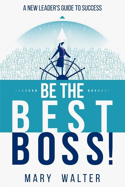 Be The Best Boss: A New Leader's Guide To Success by Walter, Mary