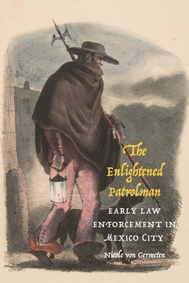 The Enlightened Patrolman: Early Law Enforcement in Mexico City by Germeten, Nicole Von