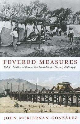 Fevered Measures: Public Health and Race at the Texas-Mexico Border, 1848-1942 by McKiernan-Gonz&#225;lez, John