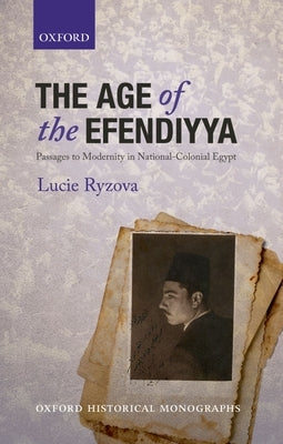 The Age of the Efendiyya: Passages to Modernity in National-Colonial Egypt by Ryzova, Lucie