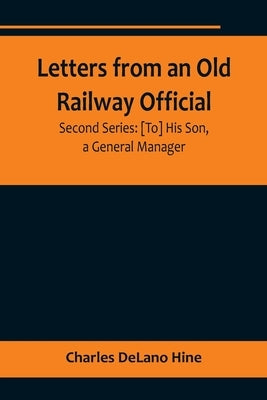 Letters from an Old Railway Official. Second Series: [To] His Son, a General Manager by Delano Hine, Charles