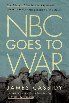 NBC Goes to War: The Diary of Radio Correspondent James Cassidy from London to the Bulge by Cassidy, James
