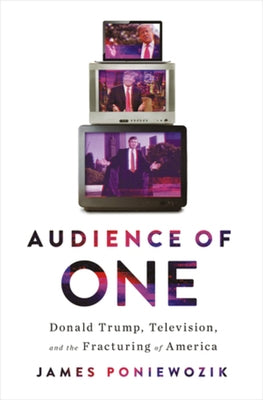 Audience of One: Donald Trump, Television, and the Fracturing of America by Poniewozik, James