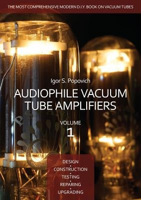 Audiophile Vacuum Tube Amplifiers - Design, Construction, Testing, Repairing & Upgrading, Volume 1 by Popovich, Igor S.