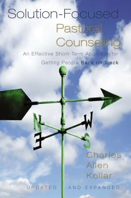Solution-Focused Pastoral Counseling: An Effective Short-Term Approach for Getting People Back on Track by Kollar, Charles Allen