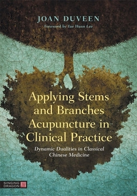 Applying Stems and Branches Acupuncture in Clinical Practice: Dynamic Dualities in Classical Chinese Medicine by Duveen, Joan