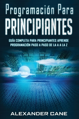 Programación para Principiantes: Guia comprensiva para principiantes Aprenda a programar paso a paso de la A a la Z(Libro En Espanol/Coding for Beginn by Cane, Alexander