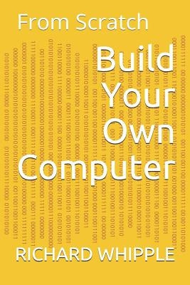 Build Your Own Computer: From Scratch by Whipple, Richard