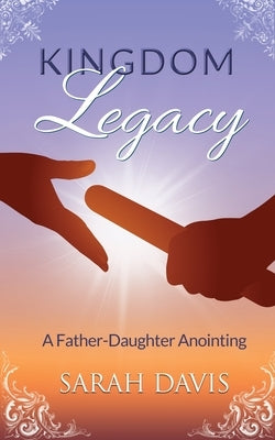 Kingdom Legacy: A Father-Daughter Anointing by Davis, Sarah