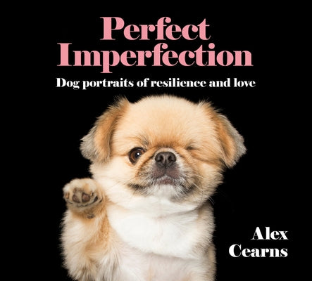 Perfect Imperfection: Dog Portraits of Resilience and Love by Cearns, Alex