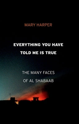 Everything You Have Told Me Is True: The Many Faces of Al Shabaab by Harper, Mary