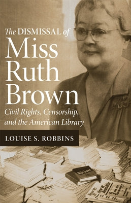 The Dismissal of Miss Ruth Brown: Civil Rights, Censorship, and the American Library by Robbins, Louise S.