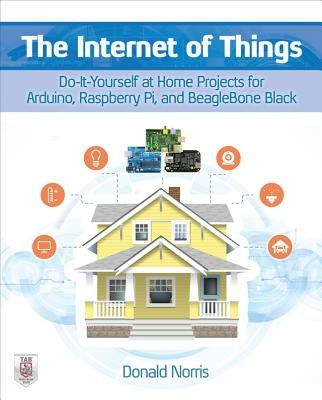 The Internet of Things: Do-It-Yourself at Home Projects for Arduino, Raspberry Pi and Beaglebone Black by Norris, Donald