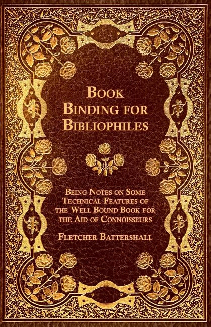 Book Binding for Bibliophiles - Being Notes on Some Technical Features of the Well Bound Book for the Aid of Connoisseurs - Together with a Sketch of by Battershall, Fletcher