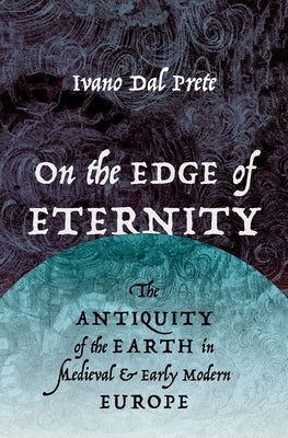 On the Edge of Eternity: The Antiquity of the Earth in Medieval and Early Modern Europe by Dal Prete, Ivano
