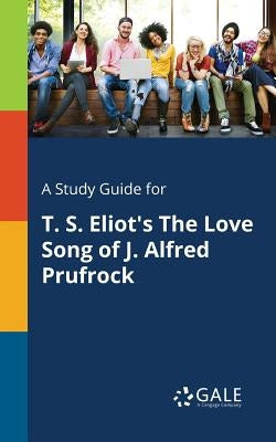 A Study Guide for T. S. Eliot's The Love Song of J. Alfred Prufrock by Gale, Cengage Learning