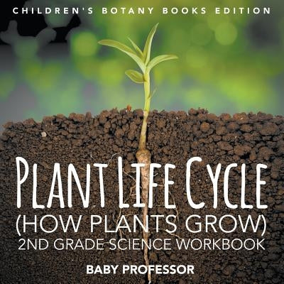 Plant Life Cycle (How Plants Grow): 2nd Grade Science Workbook Children's Botany Books Edition by Baby Professor
