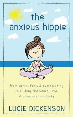 The Anxious Hippie: From worry, fear, & overreacting to finding the peace, love, & blessings in anxiety. by Dickenson, Lucie