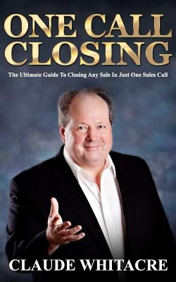 One Call Closing: The Ultimate Guide To Closing Any Sale In Just One Sales Call by Whitacre, Claude