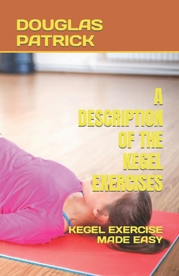 A Description of the Kegel Exercises: Kegel Exercise Made Easy by Patrick, Douglas