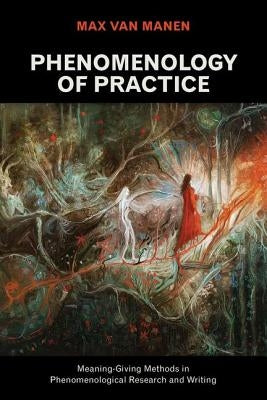 Phenomenology of Practice: Meaning-Giving Methods in Phenomenological Research and Writing by Van Manen, Max