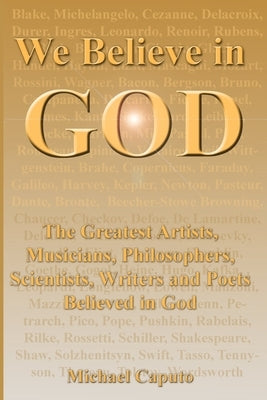 We Believe in God: The Greatest Artists, Musicians, Philosophers, Scientists, Writers and Poets Believed in God. by Caputo, Michael