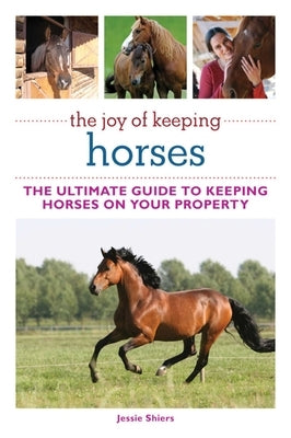 The Joy of Keeping Horses: The Ultimate Guide to Keeping Horses on Your Property by Shiers, Jessie