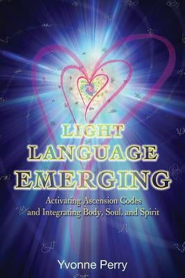 Light Language Emerging: Activating Ascension Codes and Integrating Body, Soul, and Spirit by Perry, Yvonne M.