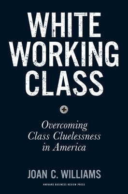White Working Class: Overcoming Class Cluelessness in America by Williams, Joan C.