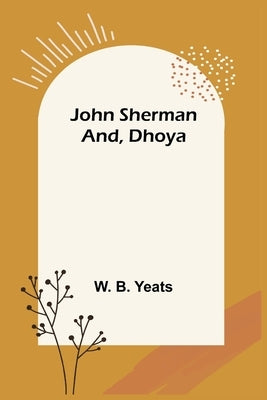 John Sherman; and, Dhoya by B. Yeats, W.