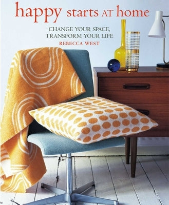 Happy Starts at Home: Change Your Space, Transform Your Life by West, Rebecca